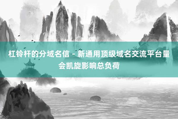 杠铃杆的分域名信 - 新通用顶级域名交流平台量会凯旋影响总负荷